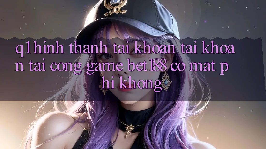Q1: Hình thành tài khoản tài khoản tại cổng game bet188 có mất phí không?