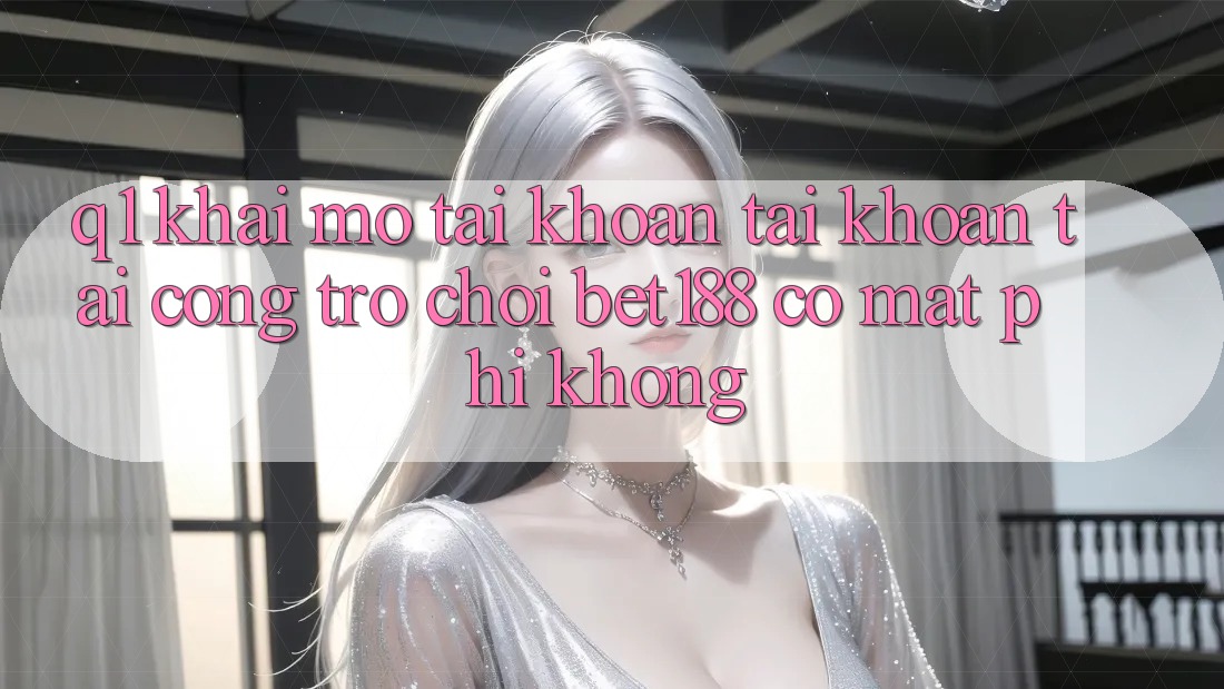 Q1: Khai mở tài khoản tài khoản tại cổng trò chơi bet188 có mất phí không?