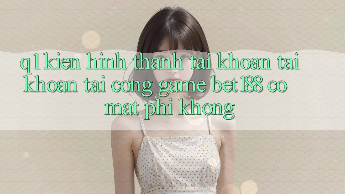 Q1: Kiến hình thành tài khoản tài khoản tại cổng game bet188 có mất phí không?