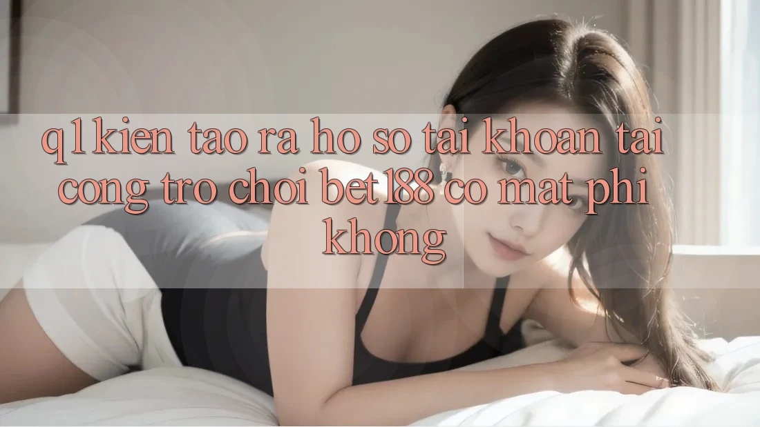 Q1: Kiến tạo ra hồ sơ tài khoản tại cổng trò chơi bet188 có mất phí không?