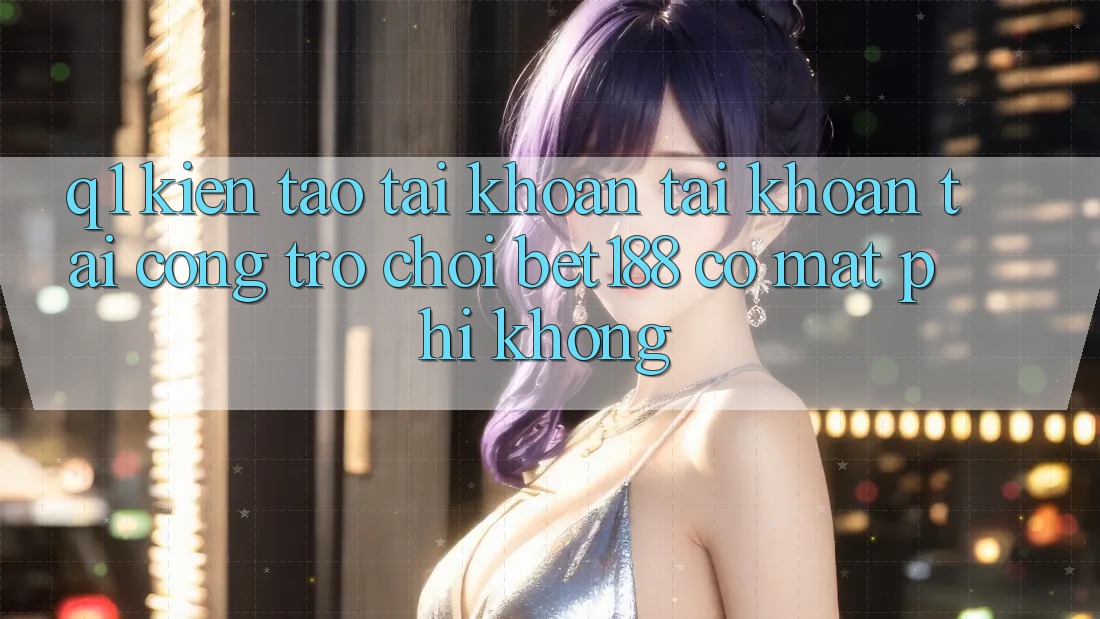 Q1: Kiến tạo tài khoản tài khoản tại cổng trò chơi bet188 có mất phí không?