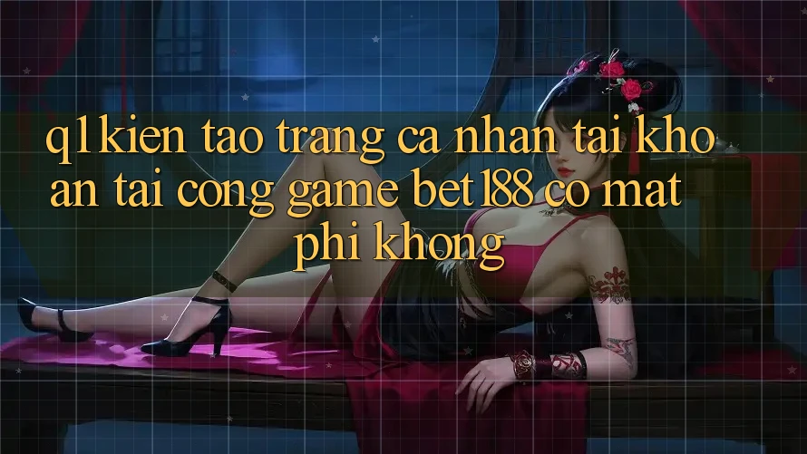 Q1: Kiến tạo trang cá nhân tài khoản tại cổng game bet188 có mất phí không?