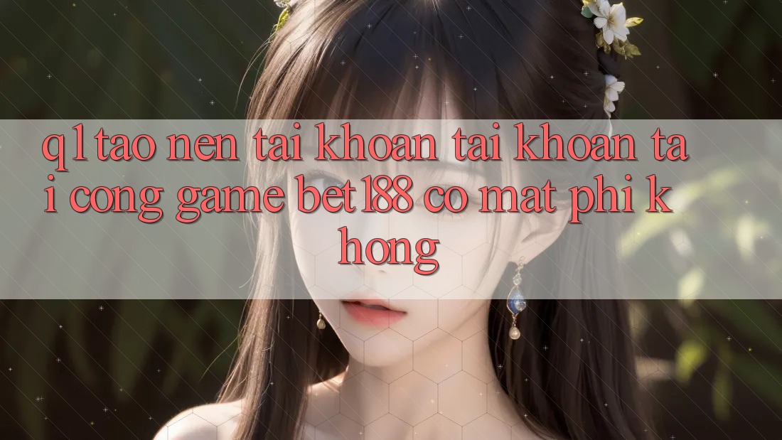 Q1: Tạo nên tài khoản tài khoản tại cổng game bet188 có mất phí không?