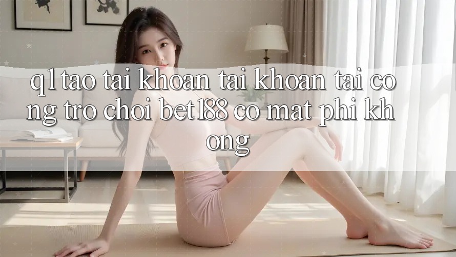 Q1: Tạo tài khoản tài khoản tại cổng trò chơi bet188 có mất phí không?