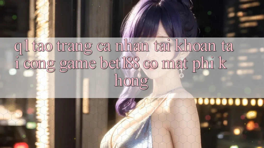 Q1: Tạo trang cá nhân tài khoản tại cổng game bet188 có mất phí không?
