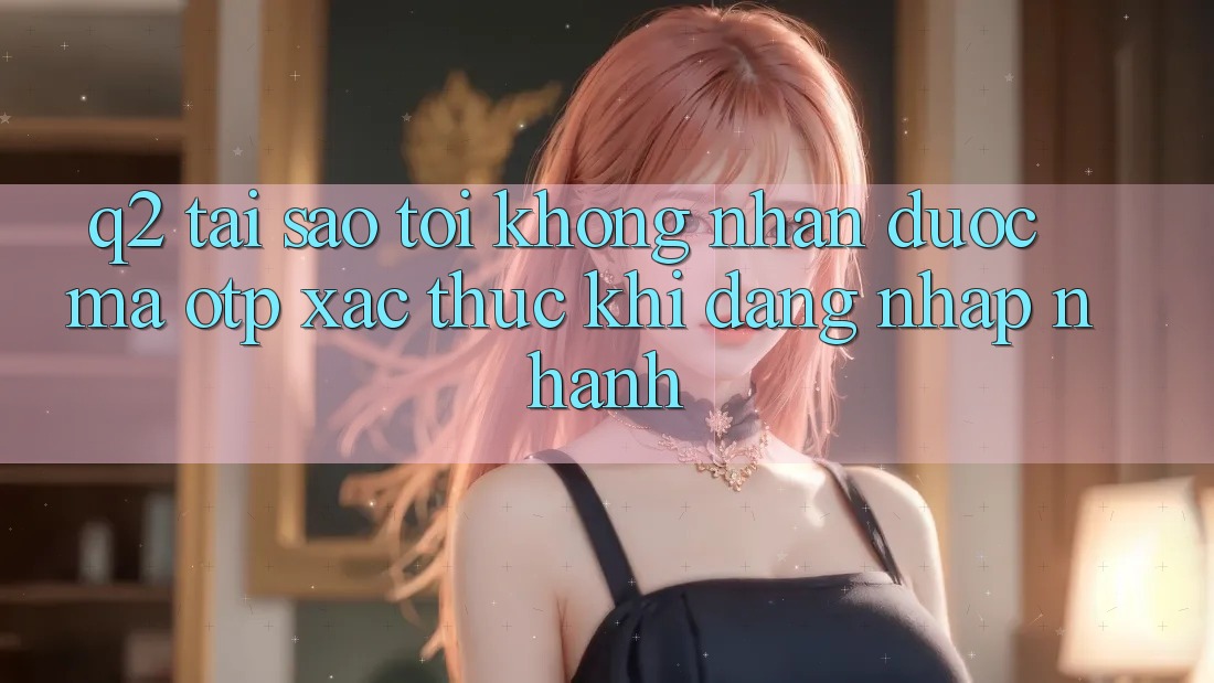 Q2: Tại sao tôi không nhận được mã OTP xác thực khi đăng nhập nhanh?