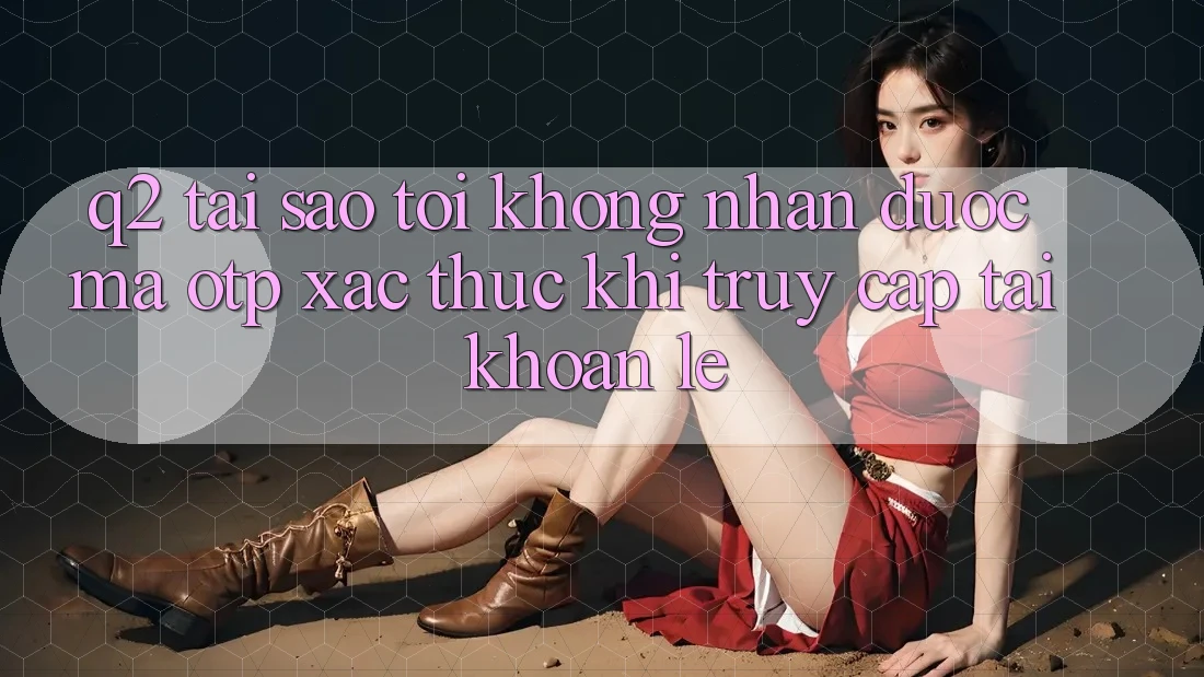 Q2: Tại sao tôi không nhận được mã OTP xác thực khi truy cập tài khoản lẹ?