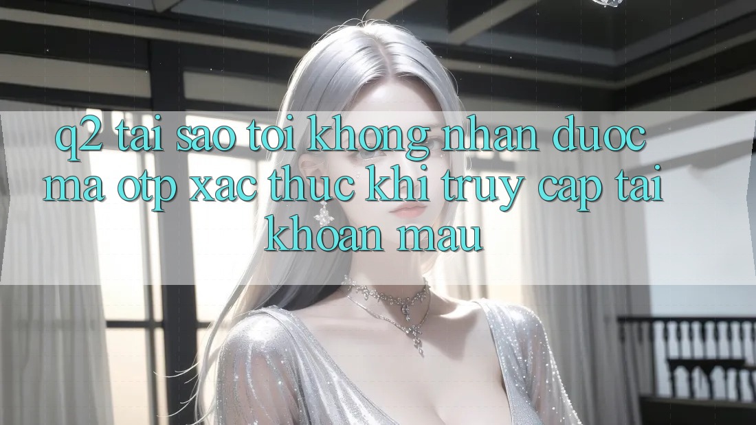 Q2: Tại sao tôi không nhận được mã OTP xác thực khi truy cập tài khoản mau?