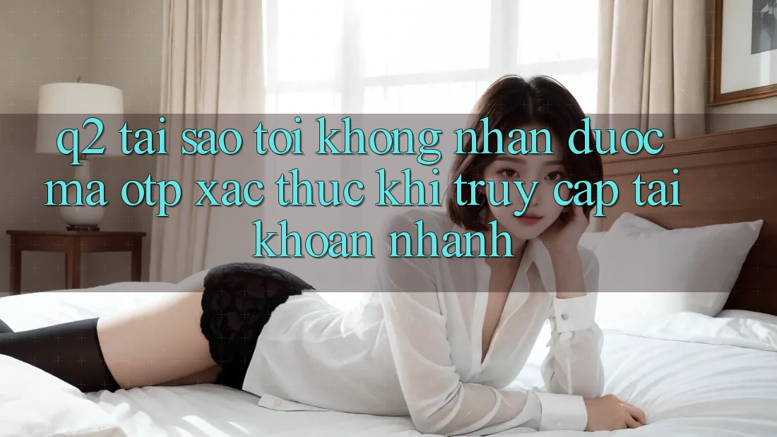 Q2: Tại sao tôi không nhận được mã OTP xác thực khi truy cập tài khoản nhanh?