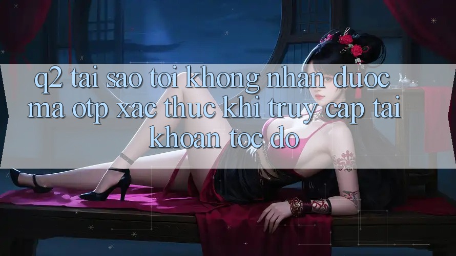 Q2: Tại sao tôi không nhận được mã OTP xác thực khi truy cập tài khoản tốc độ?