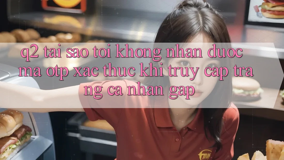 Q2: Tại sao tôi không nhận được mã OTP xác thực khi truy cập trang cá nhân gấp?