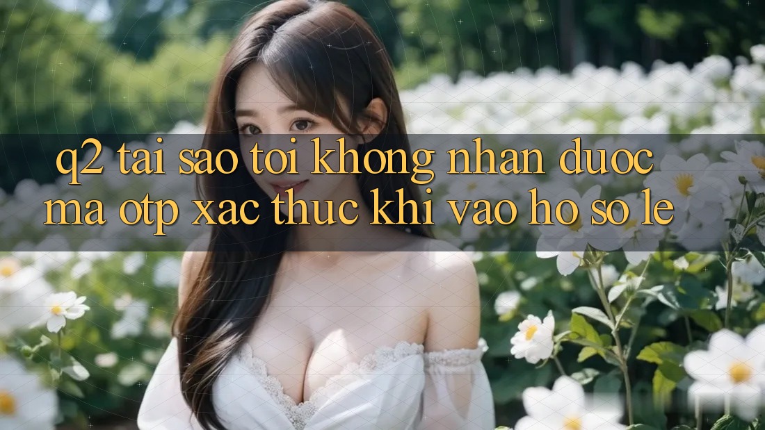 Q2: Tại sao tôi không nhận được mã OTP xác thực khi vào hồ sơ lẹ?