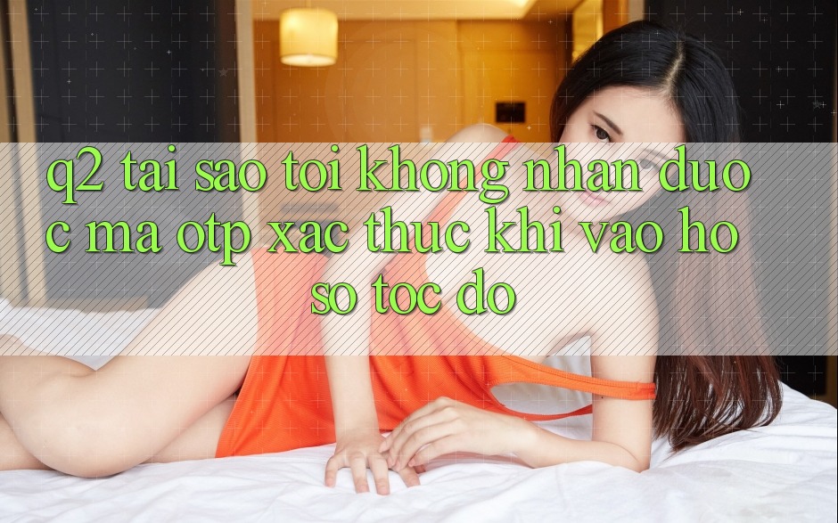 Q2: Tại sao tôi không nhận được mã OTP xác thực khi vào hồ sơ tốc độ?