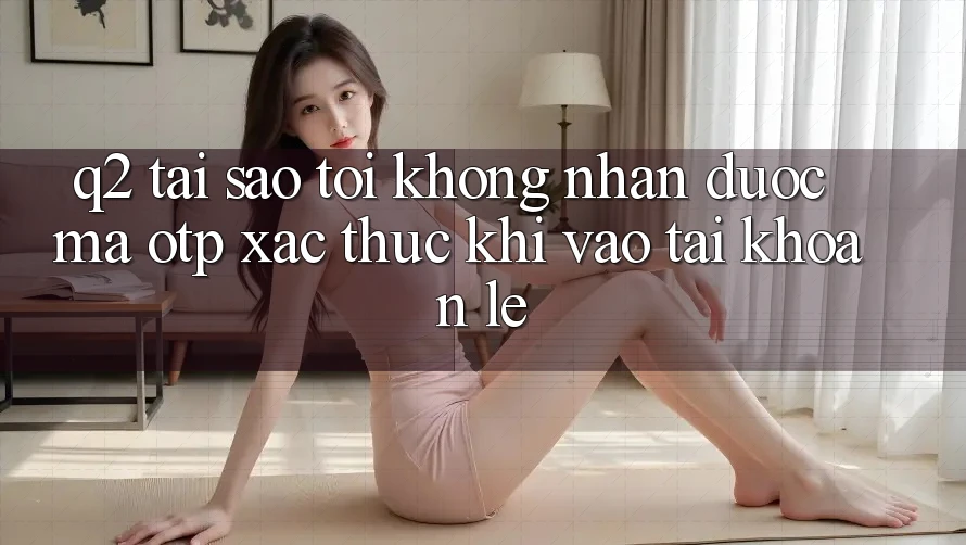 Q2: Tại sao tôi không nhận được mã OTP xác thực khi vào tài khoản lẹ?