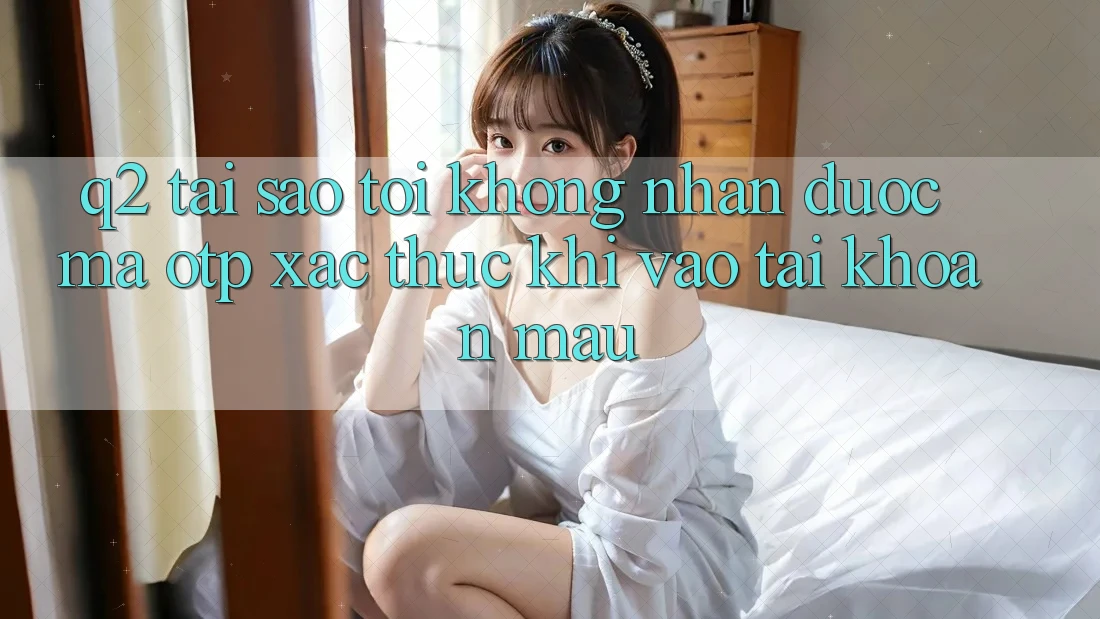 Q2: Tại sao tôi không nhận được mã OTP xác thực khi vào tài khoản mau?
