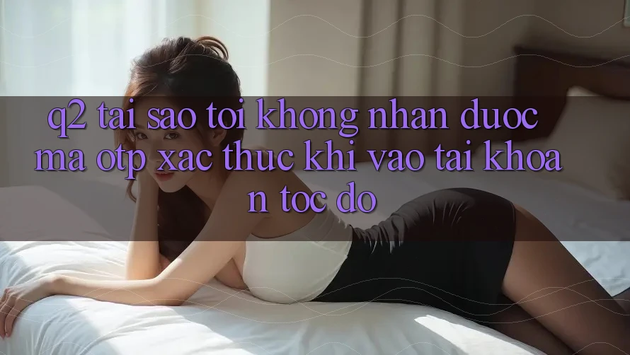 Q2: Tại sao tôi không nhận được mã OTP xác thực khi vào tài khoản tốc độ?