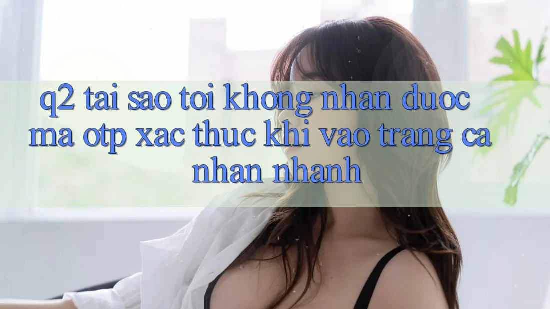 Q2: Tại sao tôi không nhận được mã OTP xác thực khi vào trang cá nhân nhanh?