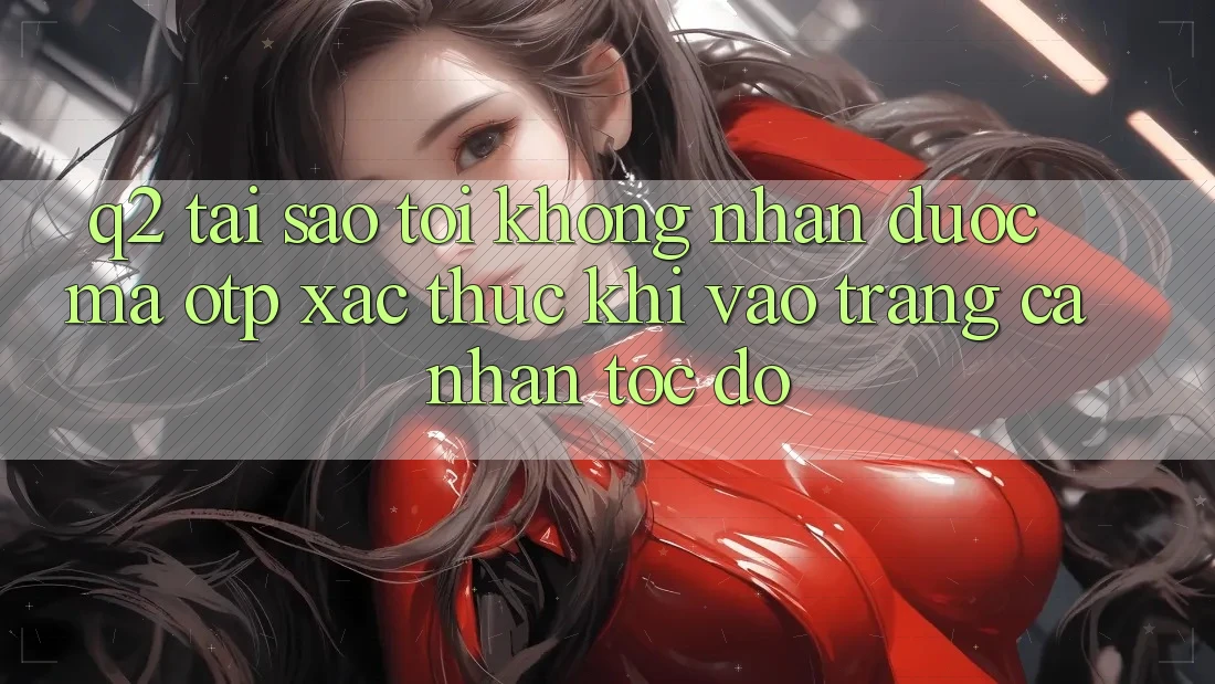 Q2: Tại sao tôi không nhận được mã OTP xác thực khi vào trang cá nhân tốc độ?