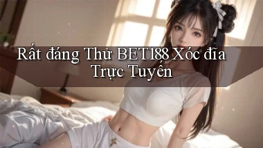 rất đáng thử bet188 xóc đĩa trực tuyến