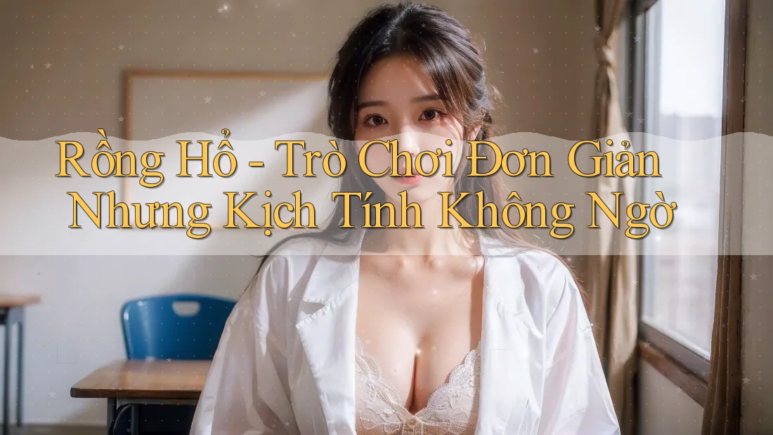 Rồng Hổ - Trò Chơi Đơn Giản Nhưng Kịch Tính Không Ngờ