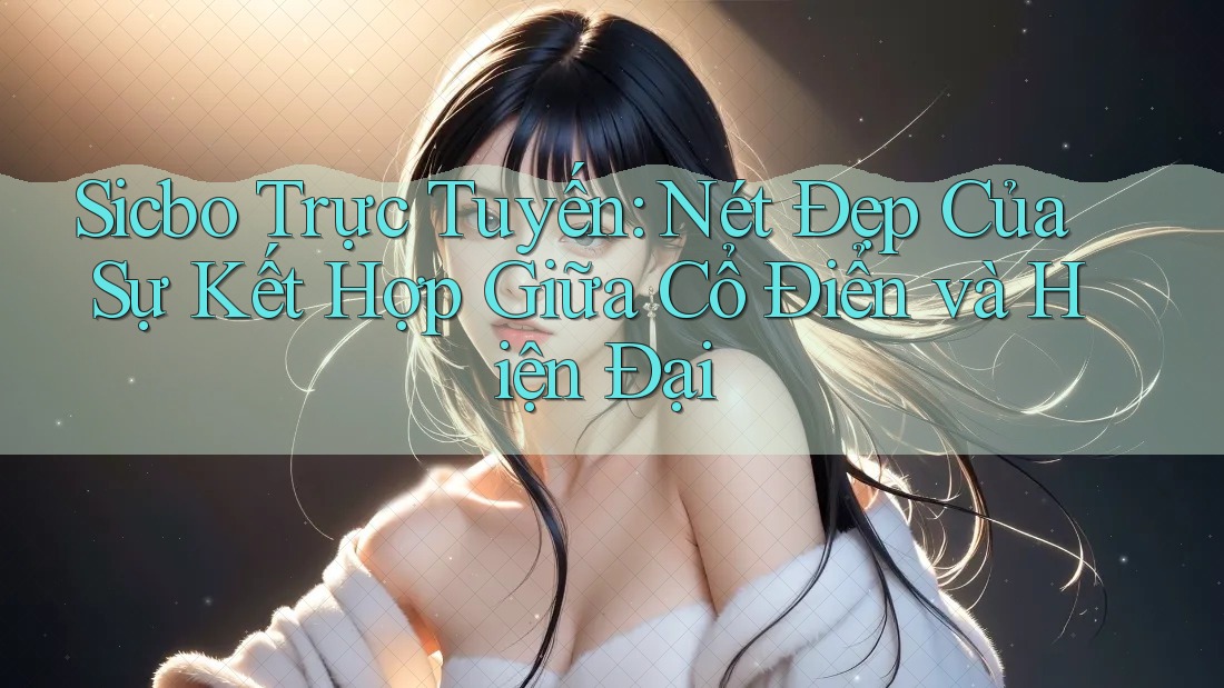 Sicbo Trực Tuyến: Nét Đẹp Của Sự Kết Hợp Giữa Cổ Điển và Hiện Đại