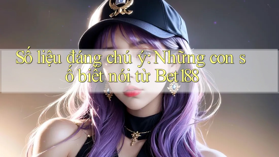 Số liệu đáng chú ý: Những con số biết nói từ Bet188