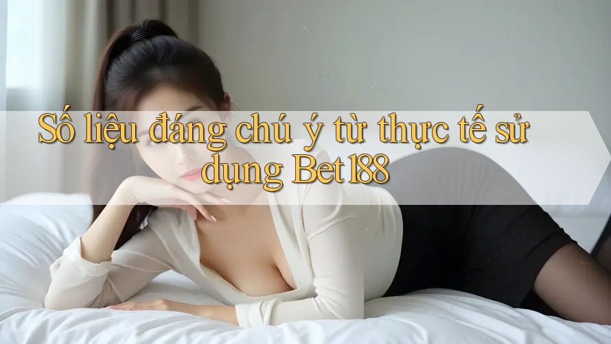 Số liệu đáng chú ý từ thực tế sử dụng Bet188
