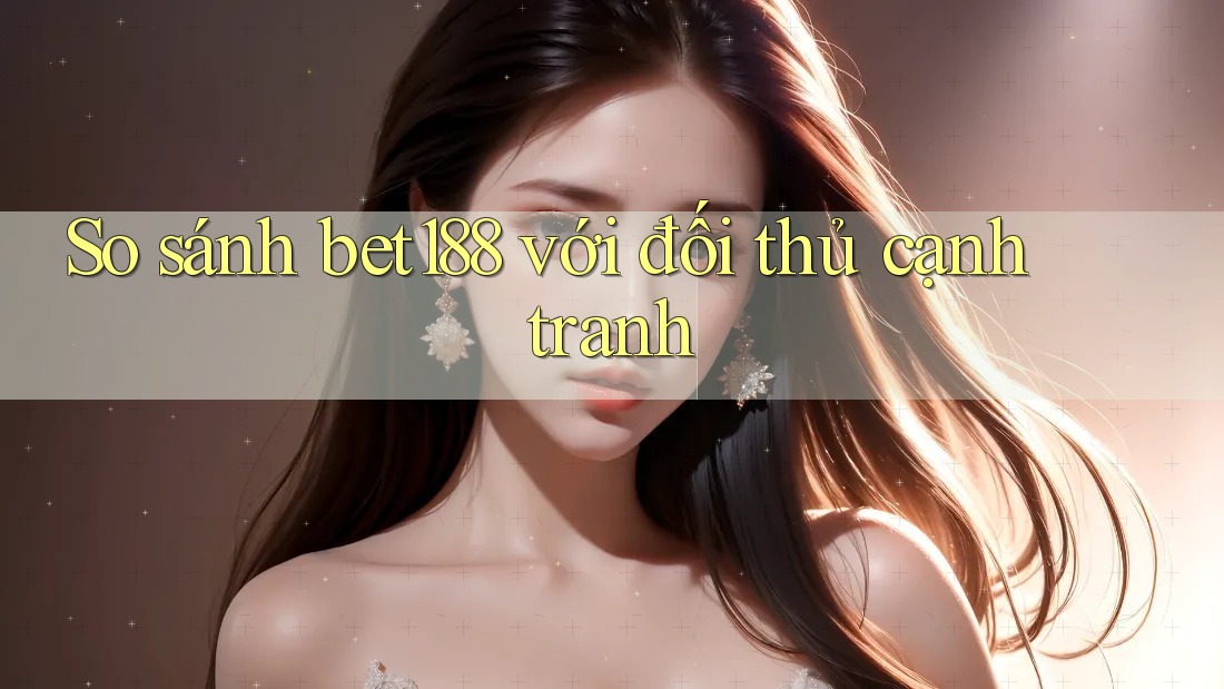 So sánh bet188 với đối thủ cạnh tranh