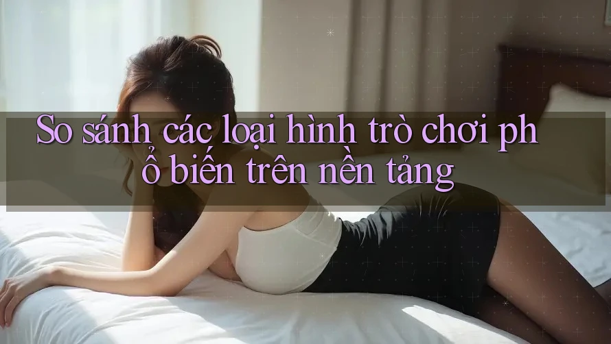 So sánh các loại hình trò chơi phổ biến trên nền tảng