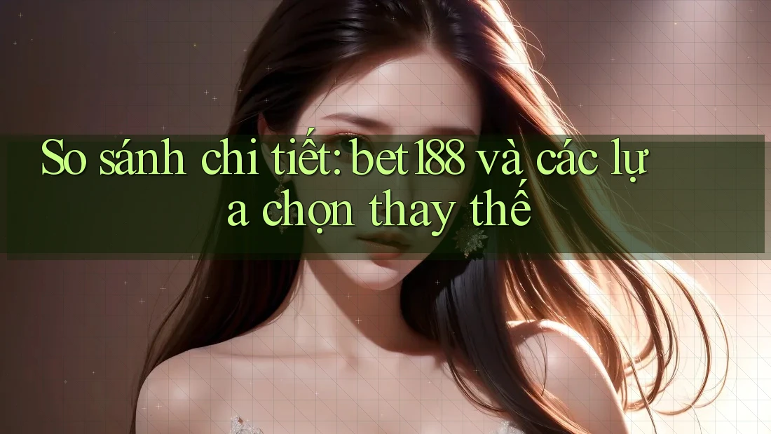 So sánh chi tiết: bet188 và các lựa chọn thay thế