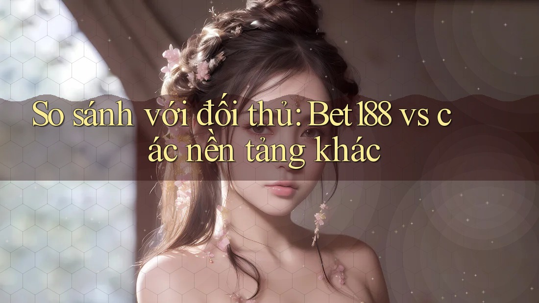 So sánh với đối thủ: Bet188 vs các nền tảng khác