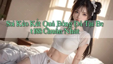 soi kèo kết quả bóng đá tại bet188 chuẩn nhất