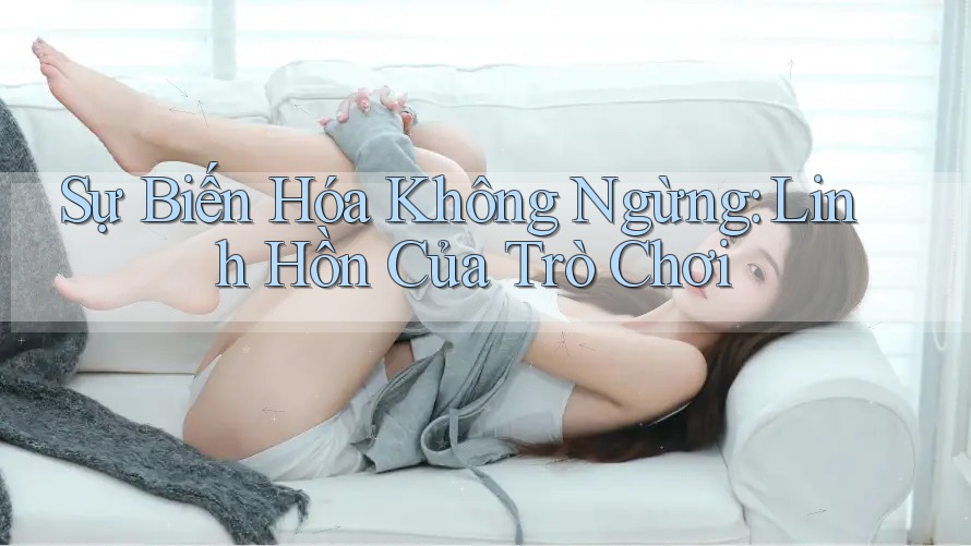 Sự Biến Hóa Không Ngừng: Linh Hồn Của Trò Chơi