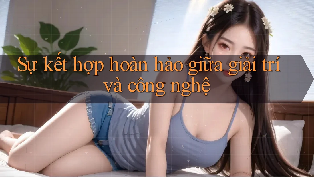 Sự kết hợp hoàn hảo giữa giải trí và công nghệ