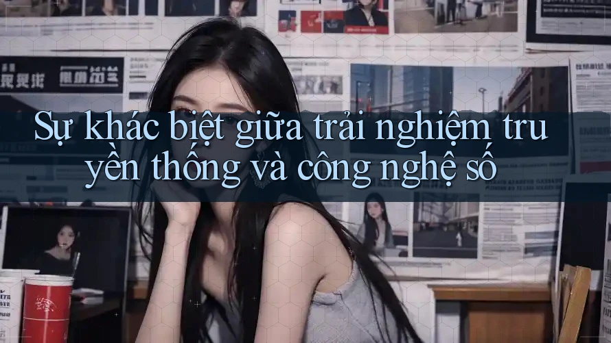 Sự khác biệt giữa trải nghiệm truyền thống và công nghệ số Sự khác biệt giữa trải nghiệm truyền thống và công nghệ số