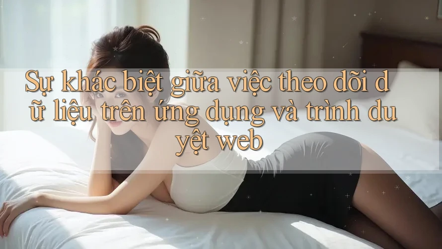 Sự khác biệt giữa việc theo dõi dữ liệu trên ứng dụng và trình duyệt web