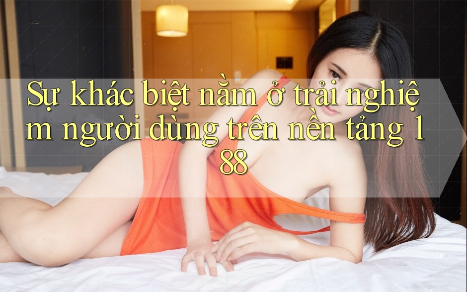 Sự khác biệt nằm ở trải nghiệm người dùng trên nền tảng 188