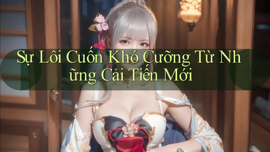 Sự Lôi Cuốn Khó Cưỡng Từ Những Cải Tiến Mới