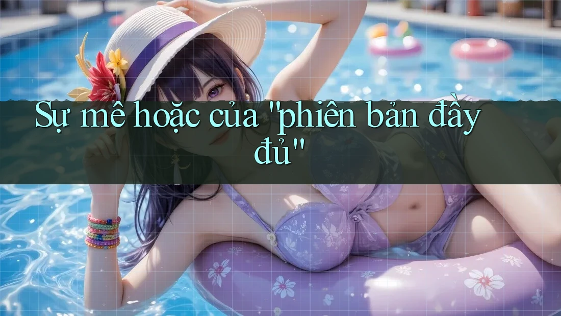Sự mê hoặc của “phiên bản đầy đủ”