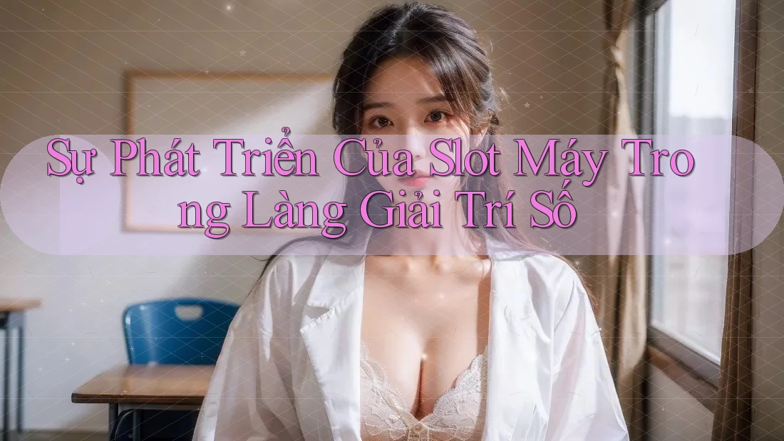 Sự Phát Triển Của Slot Máy Trong Làng Giải Trí Số