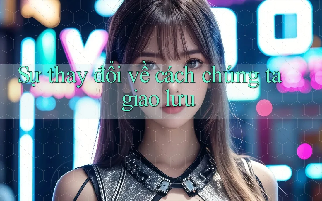 Sự thay đổi về cách chúng ta giao lưu