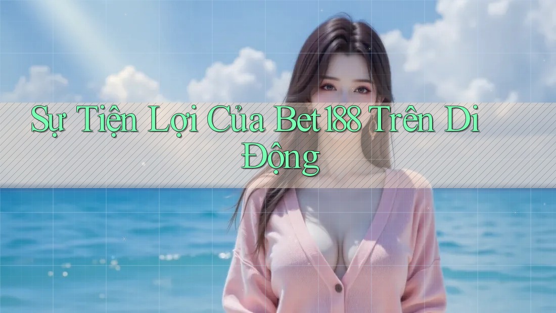 Sự Tiện Lợi Của Bet188 Trên Di Động