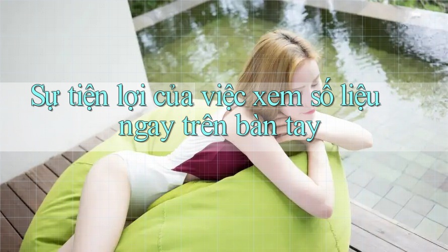 Sự tiện lợi của việc xem số liệu ngay trên bàn tay Sự tiện lợi của việc xem số liệu ngay trên bàn tay
