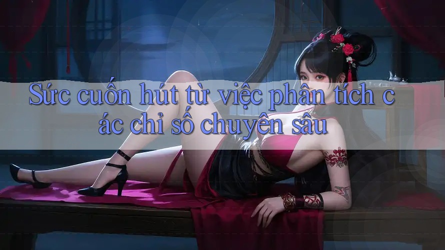 Sức cuốn hút từ việc phân tích các chỉ số chuyên sâu