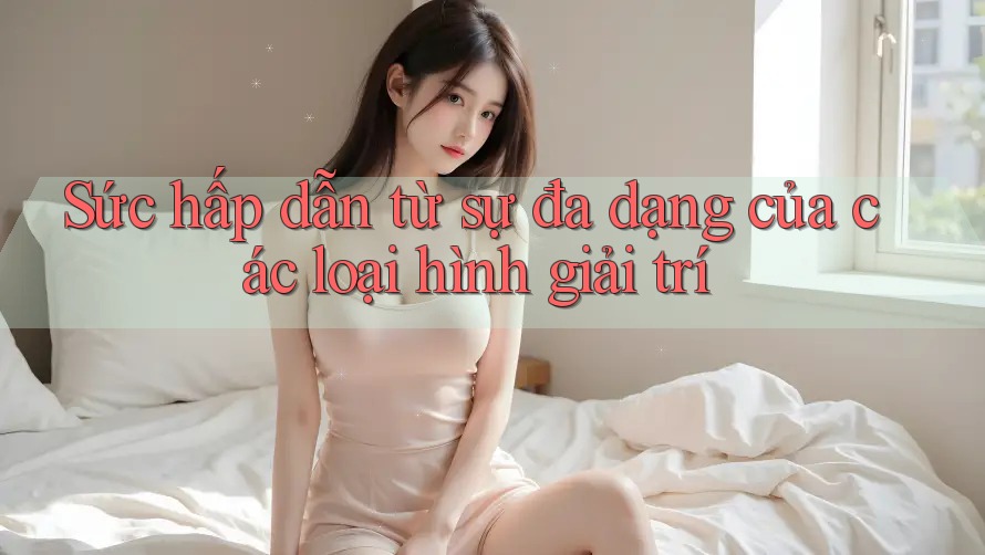 Sức hấp dẫn từ sự đa dạng của các loại hình giải trí