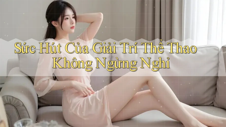 Sức Hút Của Giải Trí Thể Thao Không Ngừng Nghỉ