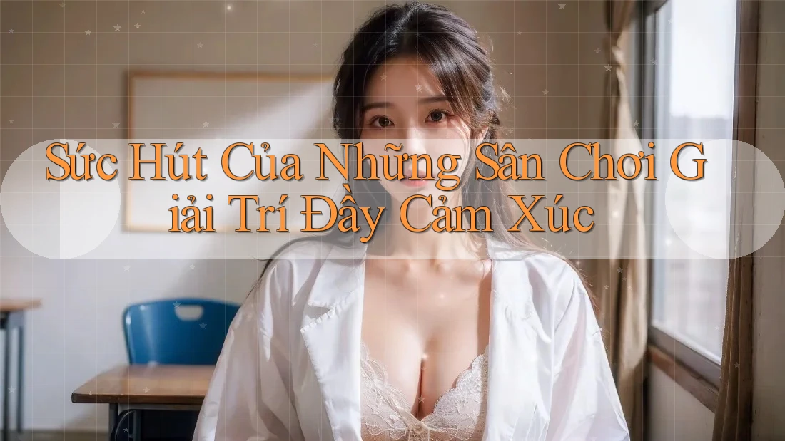 Sức Hút Của Những Sân Chơi Giải Trí Đầy Cảm Xúc