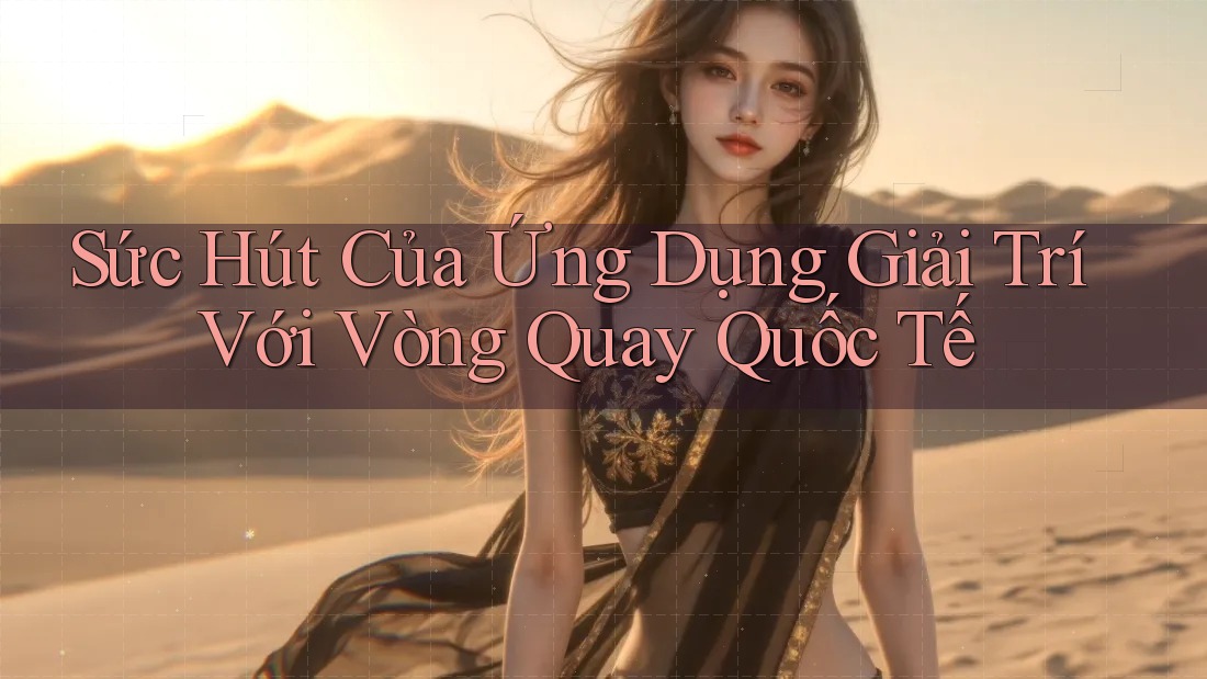 Sức Hút Của Ứng Dụng Giải Trí Với Vòng Quay Quốc Tế