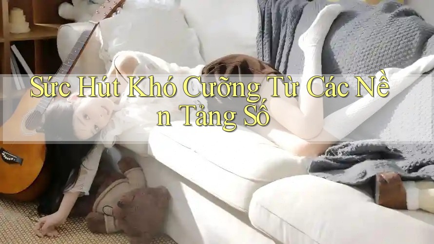 Sức Hút Khó Cưỡng Từ Các Nền Tảng Số