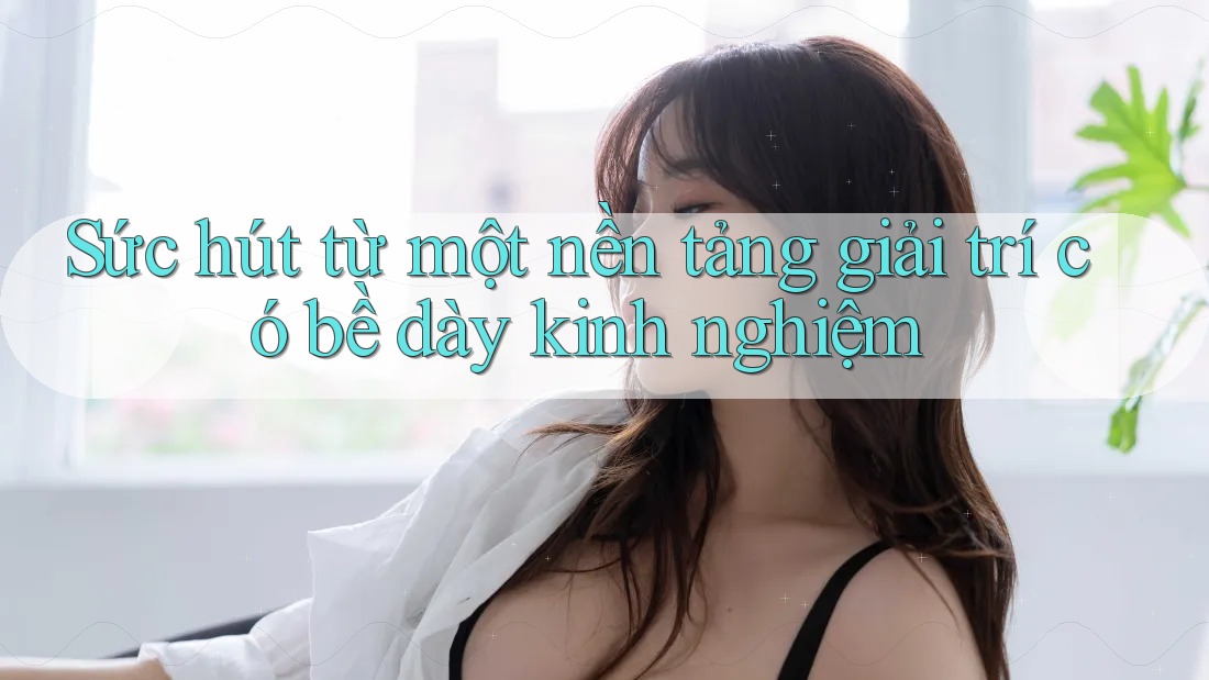 Sức hút từ một nền tảng giải trí có bề dày kinh nghiệm